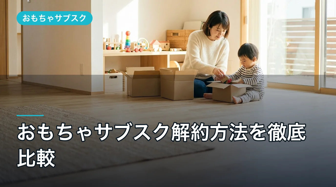 おもちゃサブスク解約方法を徹底比較|2026年最新の注意点