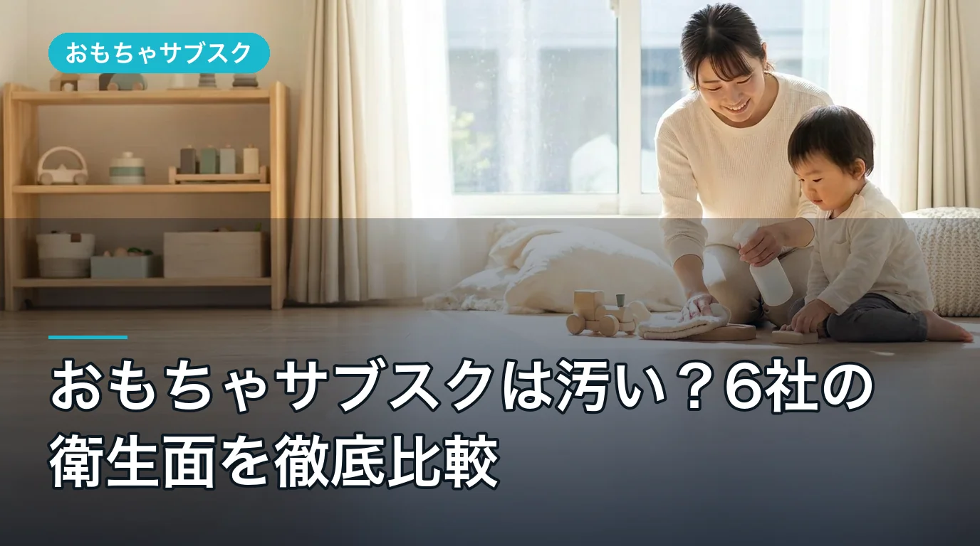 おもちゃサブスクは汚い？6社の衛生面を徹底比較